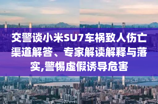 交警談小米SU7車禍致人傷亡渠道解答、專家解讀解釋與落實(shí),警惕虛假誘導(dǎo)危害