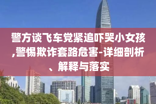 警方談飛車黨緊追嚇哭小女孩,警惕欺詐套路危害-詳細剖析、解釋與落實