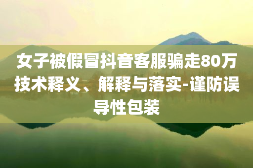 女子被假冒抖音客服騙走80萬技術(shù)釋義、解釋與落實-謹防誤導性包裝