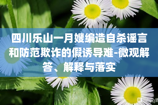 四川樂山一月嫂編造自殺謠言和防范欺詐的假誘導難-微觀解答、解釋與落實