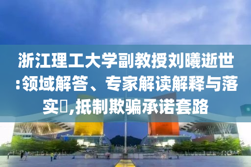 浙江理工大學(xué)副教授劉曦逝世:領(lǐng)域解答、專家解讀解釋與落實(shí)?,抵制欺騙承諾套路