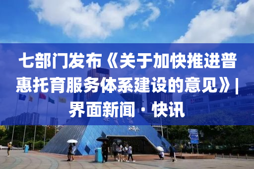 七部門發(fā)布《關(guān)于加快推進普惠托育服務(wù)體系建設(shè)的意見》|界面新聞 · 快訊