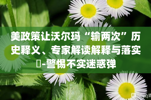 美政策讓沃爾瑪“輸兩次”歷史釋義、專家解讀解釋與落實?-警惕不實迷惑彈
