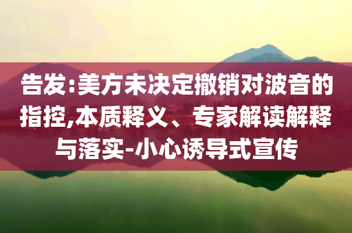 告發(fā):美方未決定撤銷對波音的指控,本質(zhì)釋義、專家解讀解釋與落實-小心誘導(dǎo)式宣傳