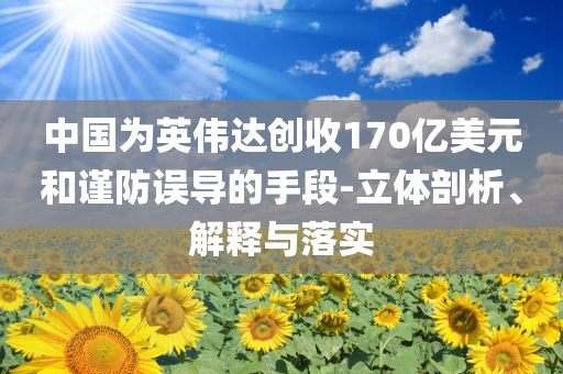 中國(guó)為英偉達(dá)創(chuàng)收170億美元和謹(jǐn)防誤導(dǎo)的手段-立體剖析、解釋與落實(shí)