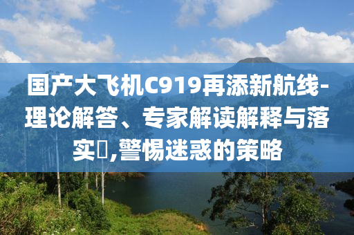 國產大飛機C919再添新航線-理論解答、專家解讀解釋與落實?,警惕迷惑的策略
