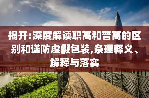 揭開:深度解讀職高和普高的區(qū)別和謹(jǐn)防虛假包裝,條理釋義、解釋與落實(shí)