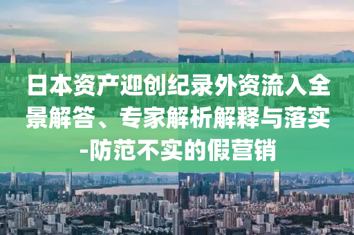 日本資產迎創(chuàng)紀錄外資流入全景解答、專家解析解釋與落實-防范不實的假營銷