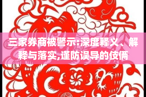 三家券商被警示:深度釋義、解釋與落實,謹(jǐn)防誤導(dǎo)的伎倆