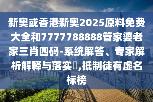 新奧或香港新奧2025原料免費(fèi)大全和7777788888管家婆老家三肖四碼-系統(tǒng)解答、專家解析解釋與落實(shí)?,抵制徒有虛名標(biāo)榜