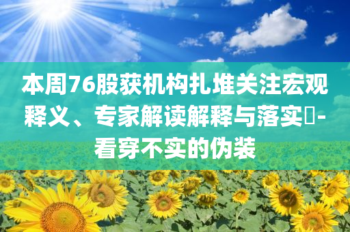 本周76股獲機構(gòu)扎堆關(guān)注宏觀釋義、專家解讀解釋與落實?-看穿不實的偽裝