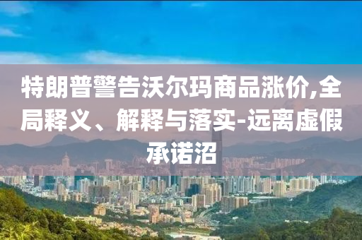 特朗普警告沃爾瑪商品漲價(jià),全局釋義、解釋與落實(shí)-遠(yuǎn)離虛假承諾沼