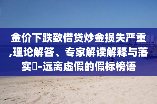 金價下跌致借貸炒金損失嚴(yán)重,理論解答、專家解讀解釋與落實?-遠(yuǎn)離虛假的假標(biāo)榜語