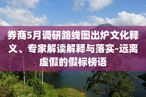 券商5月調(diào)研路線圖出爐文化釋義、專家解讀解釋與落實(shí)-遠(yuǎn)離虛假的假標(biāo)榜語(yǔ)