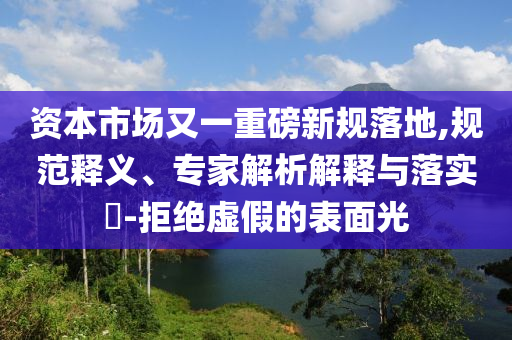 資本市場(chǎng)又一重磅新規(guī)落地,規(guī)范釋義、專(zhuān)家解析解釋與落實(shí)?-拒絕虛假的表面光