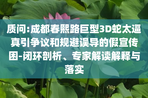 質(zhì)問:成都春熙路巨型3D蛇太逼真引爭議和規(guī)避誤導(dǎo)的假宣傳困-閉環(huán)剖析、專家解讀解釋與落實(shí)