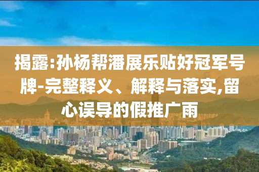 揭露:孫楊幫潘展樂(lè)貼好冠軍號(hào)牌-完整釋義、解釋與落實(shí),留心誤導(dǎo)的假推廣雨