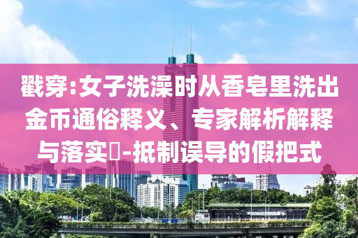 戳穿:女子洗澡時從香皂里洗出金幣通俗釋義、專家解析解釋與落實?-抵制誤導的假把式