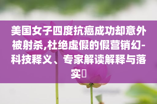 美國女子四度抗癌成功卻意外被射殺,杜絕虛假的假營銷幻-科技釋義、專家解讀解釋與落實(shí)?