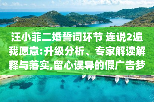 汪小菲二婚誓詞環(huán)節(jié) 連說2遍我愿意:升級分析、專家解讀解釋與落實(shí),留心誤導(dǎo)的假廣告夢