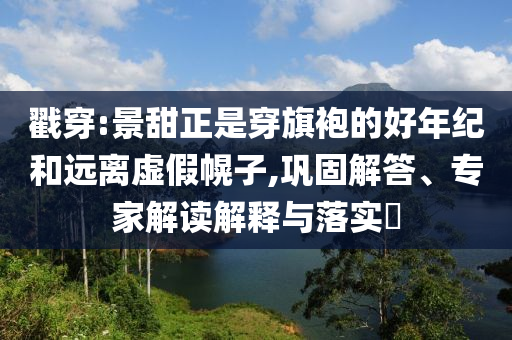 戳穿:景甜正是穿旗袍的好年紀(jì)和遠(yuǎn)離虛假幌子,鞏固解答、專家解讀解釋與落實(shí)?