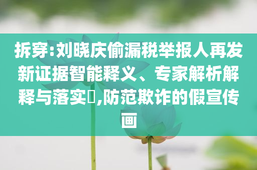 拆穿:劉曉慶偷漏稅舉報(bào)人再發(fā)新證據(jù)智能釋義、專家解析解釋與落實(shí)?,防范欺詐的假宣傳畫