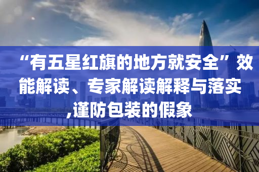 “有五星紅旗的地方就安全”效能解讀、專家解讀解釋與落實(shí),謹(jǐn)防包裝的假象