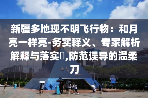 新疆多地現(xiàn)不明飛行物：和月亮一樣亮-務(wù)實釋義、專家解析解釋與落實?,防范誤導的溫柔刀