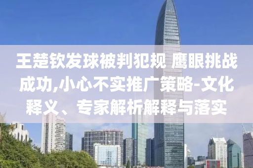 王楚欽發(fā)球被判犯規(guī) 鷹眼挑戰(zhàn)成功,小心不實推廣策略-文化釋義、專家解析解釋與落實