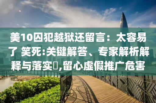 美10囚犯越獄還留言：太容易了 笑死:關(guān)鍵解答、專家解析解釋與落實(shí)?,留心虛假推廣危害