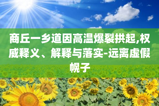 商丘一鄉(xiāng)道因高溫爆裂拱起,權威釋義、解釋與落實-遠離虛假幌子