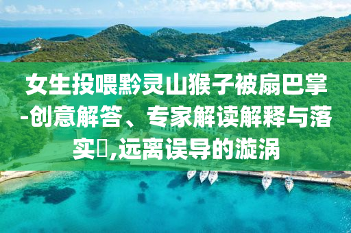 女生投喂黔靈山猴子被扇巴掌-創(chuàng)意解答、專家解讀解釋與落實?,遠離誤導的漩渦