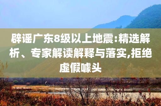 辟謠廣東8級以上地震:精選解析、專家解讀解釋與落實(shí),拒絕虛假噱頭