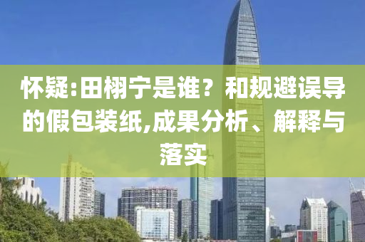 懷疑:田栩?qū)幨钦l(shuí)？和規(guī)避誤導(dǎo)的假包裝紙,成果分析、解釋與落實(shí)