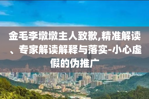 金毛李墩墩主人致歉,精準(zhǔn)解讀、專家解讀解釋與落實(shí)-小心虛假的偽推廣