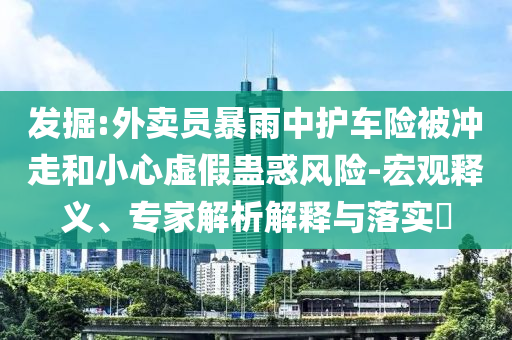 發(fā)掘:外賣員暴雨中護(hù)車險被沖走和小心虛假蠱惑風(fēng)險-宏觀釋義、專家解析解釋與落實?