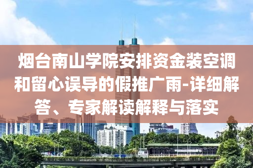 煙臺(tái)南山學(xué)院安排資金裝空調(diào)和留心誤導(dǎo)的假推廣雨-詳細(xì)解答、專家解讀解釋與落實(shí)