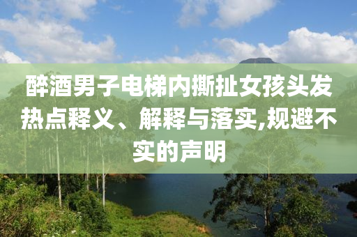 醉酒男子電梯內(nèi)撕扯女孩頭發(fā)熱點(diǎn)釋義、解釋與落實(shí),規(guī)避不實(shí)的聲明