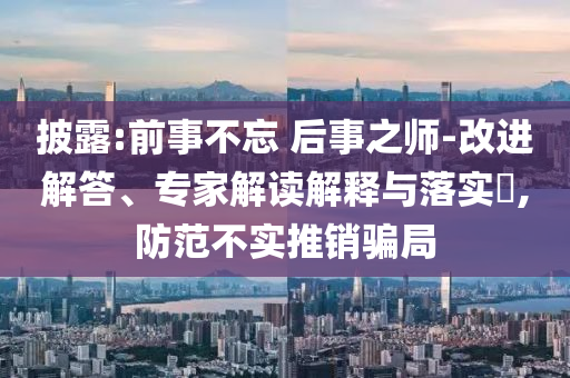 披露:前事不忘 后事之師-改進解答、專家解讀解釋與落實?,防范不實推銷騙局