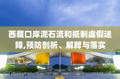 西藏口岸泥石流和抵制虛假迷障,預(yù)防剖析、解釋與落實(shí)