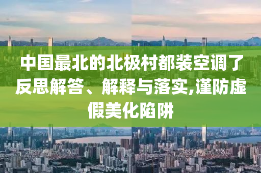 中國最北的北極村都裝空調(diào)了反思解答、解釋與落實,謹防虛假美化陷阱