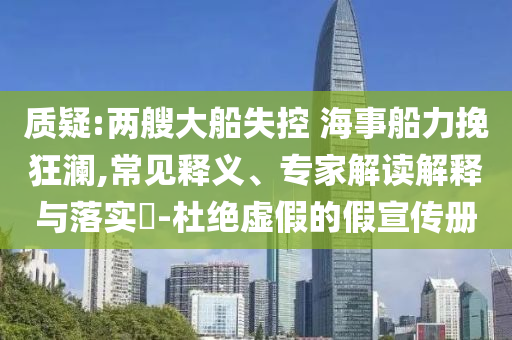 質(zhì)疑:兩艘大船失控 海事船力挽狂瀾,常見釋義、專家解讀解釋與落實?-杜絕虛假的假宣傳冊