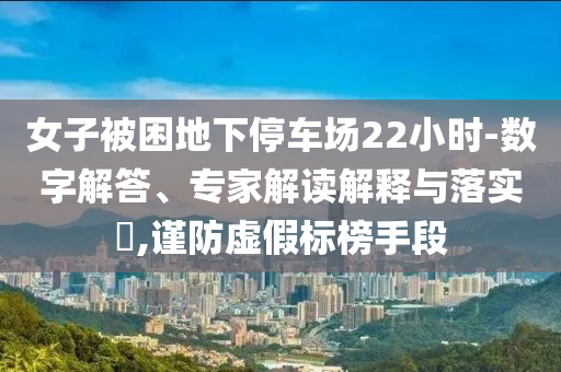 女子被困地下停車場(chǎng)22小時(shí)-數(shù)字解答、專家解讀解釋與落實(shí)?,謹(jǐn)防虛假標(biāo)榜手段