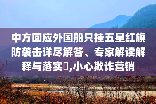 中方回應(yīng)外國船只掛五星紅旗防襲擊詳盡解答、專家解讀解釋與落實(shí)?,小心欺詐營銷