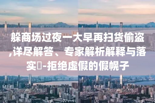 躲商場過夜一大早再掃貨偷盜,詳盡解答、專家解析解釋與落實?-拒絕虛假的假幌子