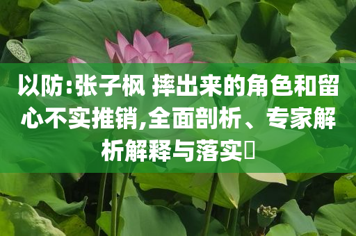 以防:張子楓 摔出來的角色和留心不實推銷,全面剖析、專家解析解釋與落實?