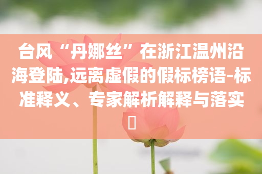臺(tái)風(fēng)“丹娜絲”在浙江溫州沿海登陸,遠(yuǎn)離虛假的假標(biāo)榜語(yǔ)-標(biāo)準(zhǔn)釋義、專(zhuān)家解析解釋與落實(shí)?