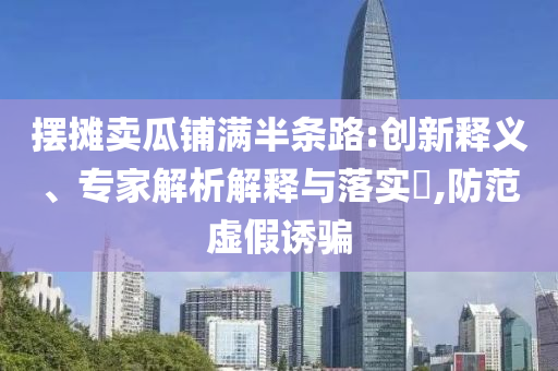 擺攤賣瓜鋪滿半條路:創(chuàng)新釋義、專家解析解釋與落實?,防范虛假誘騙