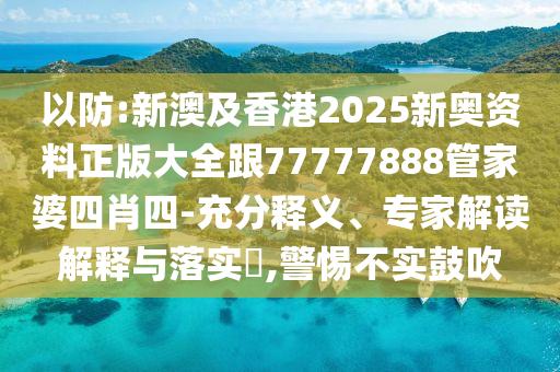 以防:新澳及香港2025新奧資料正版大全跟77777888管家婆四肖四-充分釋義、專家解讀解釋與落實?,警惕不實鼓吹