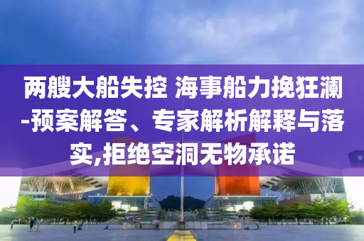 兩艘大船失控 海事船力挽狂瀾-預(yù)案解答、專家解析解釋與落實(shí),拒絕空洞無物承諾